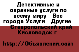 Детективные и охранные услуги по всему миру - Все города Услуги » Другие   . Ставропольский край,Кисловодск г.